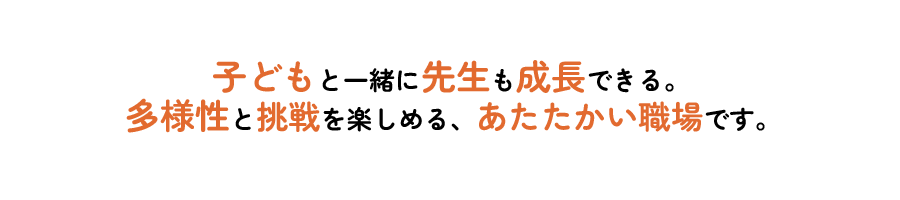 子どもと一緒に先生も成長できる。多様性と挑戦を楽しめる、あたたかい職場です。